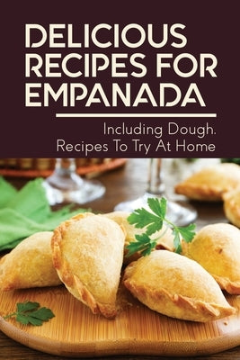 Delicious Recipes For Empanada: Including Dough, Recipes To Try At Home: Empanada Recipe Easy by Declark, Annett