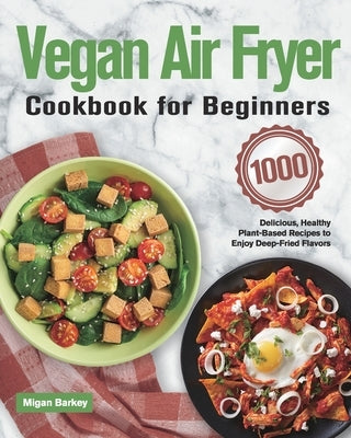 Vegan Air Fryer Cookbook for Beginners: 1000-Day Delicious, Healthy Plant-Based Recipes to Enjoy Deep-Fried Flavors by Barkey, Migan