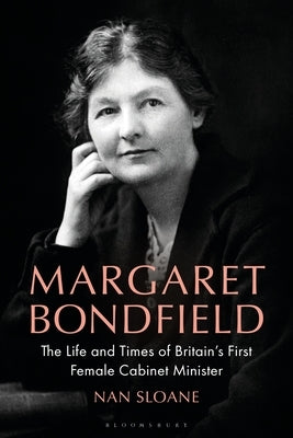 Margaret Bondfield: The Life and Times of Britain's First Female Cabinet Minister by Sloane, Nan