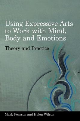 Using Expressive Arts to Work with Mind, Body and Emotions: Theory and Practice by Wilson, Helen