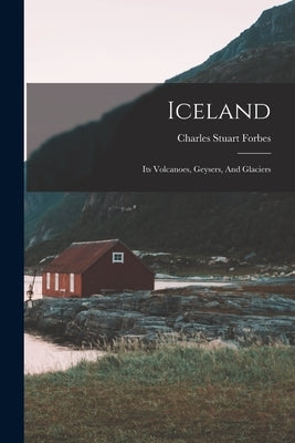 Iceland: Its Volcanoes, Geysers, And Glaciers by Forbes, Charles Stuart