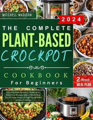 The Complete Plant-based Crockpot Cookbook For Beginners: Delicious Plant-Powered, Gluten-Free, Dairy-Free Recipes with a 2 Week Meal Plan for Busy Pe by Madison, Mitchell