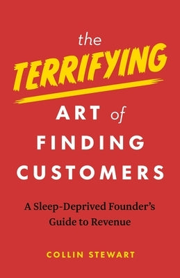 The Terrifying Art of Finding Customers: A Sleep-Deprived Founder's Guide to Revenue by Stewart, Collin