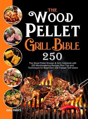 The Wood Pellet Grill Bible: The Wood Pellet Smoker & Grill Cookbook with 250 Mouthwatering Recipes Plus Tips and Techniques for Beginners and Trae by Prince, Bbq