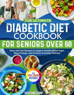 The Ultimate Diabetic Diet Cookbook for Seniors Over 60: Tasty and Fast Recipes to Support Healthy Blood Sugar, Boost Energy, and Promote Everyday Wel by Orduna, Brooke B.