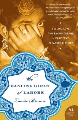 The Dancing Girls of Lahore: Selling Love and Saving Dreams in Pakistan's Pleasure District by Brown, Louise