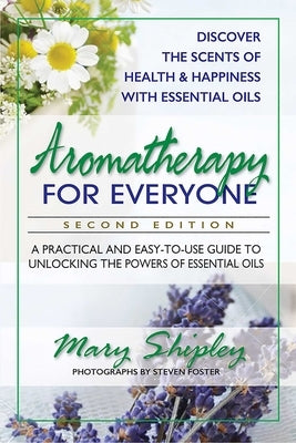 Aromatherapy for Everyone: A Practical and Easy-to-Use Guide to Unlocking the Powers of Essential Oils by Shipley, Mary