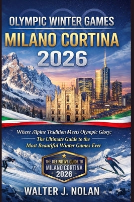 Olympic Winter Games Milano Cortina 2026: Where Alpine Tradition Meets Olympic Glory: The Ultimate Guide to the Most Beautiful Winter Games Ever by Nolan, Walter John