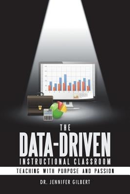 The Data-Driven Instructional Classroom: Teaching with Purpose and Passion by Gilbert, Jennifer