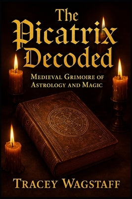 The Picatrix Decoded: Medieval Grimoire of Astrology and Magic by Wagstaff, Tracey