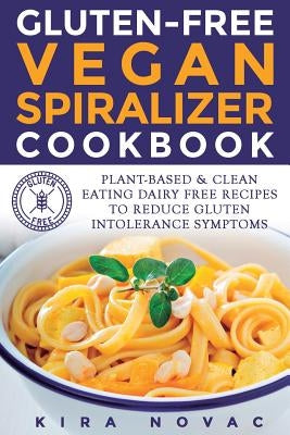 Gluten-Free Vegan Spiralizer Cookbook: Plant-Based & Clean Eating Dairy Free Recipes to Reduce Gluten Intolerance Symptoms by Novac, Kira