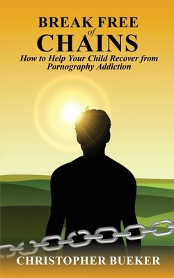 Break Free of Chains: How to Help Your Child Recover from Pornography Addiction by Bueker, Christopher
