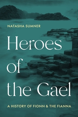 Heroes of the Gael: A History of Fionn and the Fianna by Sumner, Natasha