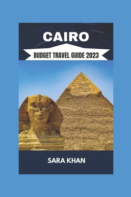 Cairo Budget Travel Guide 2023: "The Best Travel Guide To Cairo, Egypt 2023" by Khan, Sara