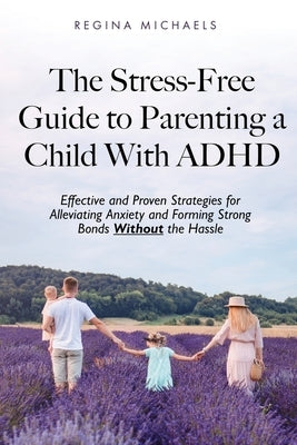 The Stress-Free Guide to Parenting a Child With ADHD: Effective and Proven Strategies for Alleviating Anxiety and Forming Strong Bonds Without the Has by Michaels, Regina