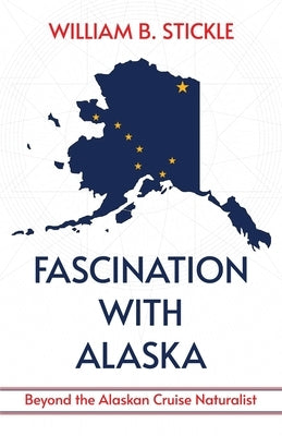 Fascination with Alaska: Beyond the Alaskan Cruise Naturalist: Beyond the Alaskan Cruise Naturalist by Stickle, William B.