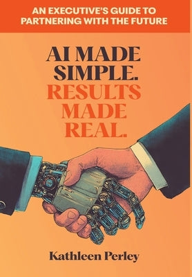 AI Made Simple. Results Made Real.: An Executive's Guide to Partnering with the Future by Perley, Kathleen
