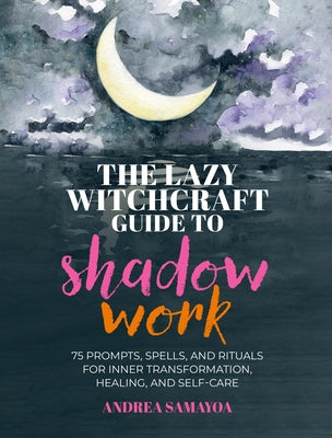 The Lazy Witchcraft Guide to Shadow Work: 75 Prompts, Spells, and Rituals for Inner Transformation, Healing, and Self-Care by Samayoa, Andrea