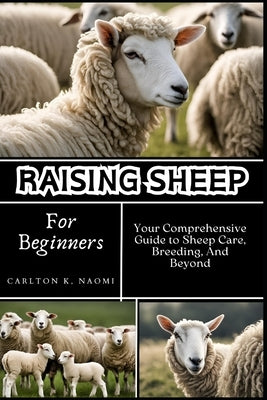 Raising Sheep for Beginners: Your Comprehensive Guide to Sheep Care, Breeding, And Beyond by Naomi, Carlton K.