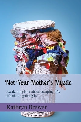 Not Your Mother's Mystic: Awakening isn't about escaping life. It's about igniting it. by Brewer, Kathryn