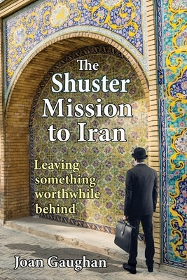 The Shuster Mission to Iran: Leaving Something Worthwhile Behind by Gaughan, Joan