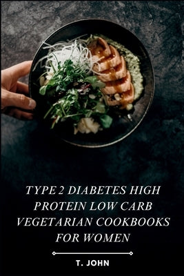 Type 2 diabetes high protein low carb vegetarian cookbooks for women: High-Protein, Low-Carb Veg Recipes for Women's Weight Loss, Balanced Living & Ef by John, T.