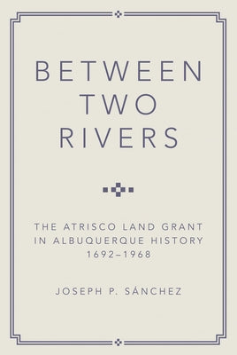 Between Two Rivers: The Atrisco Land Grant in Albuquerque by Sanchez, Joseph P.