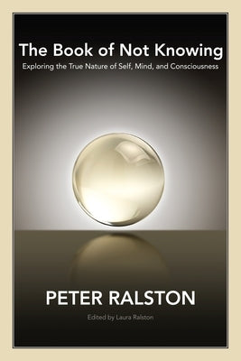 The Book of Not Knowing: Exploring the True Nature of Self, Mind, and Consciousness by Ralston, Peter