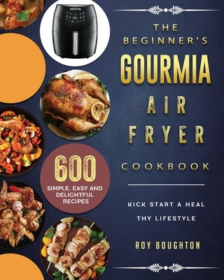 The Beginner's Gourmia Air Fryer Cookbook: 600 Simple, Easy and Delightful Recipes to Kick Start A Healthy Lifestyle by Boughton, Roy