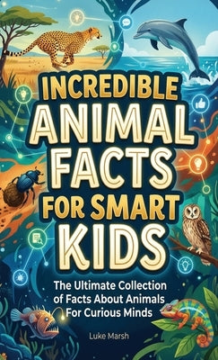Incredible Animal Facts for Smart Kids: The Ultimate Collection of Facts About Animals For Curious Minds by Marsh, Luke
