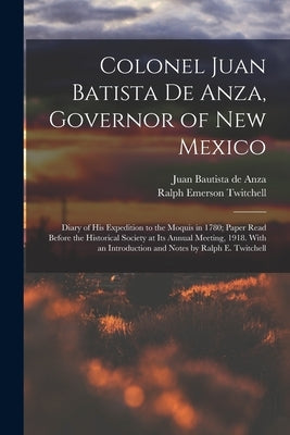 Colonel Juan Batista de Anza, Governor of New Mexico; Diary of his Expedition to the Moquis in 1780; Paper Read Before the Historical Society at its A by Twitchell, Ralph Emerson