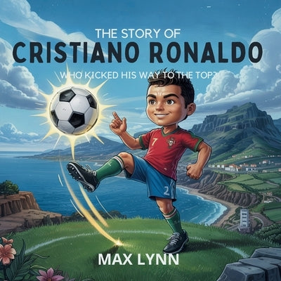 The Story of Cristiano Ronaldo: Who Kicked His Way to the Top? by Lynn, Max