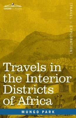 Travels in the Interior Districts of Africa: Performed in the Years 1795, 1796 & 1797, with an Account of a Subsequent Mission to that Country in 1805 by Park, Mungo