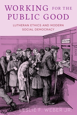 Working for the Public Good: Lutheran Ethics and Modern Social Democracy by Weber, Leslie F.