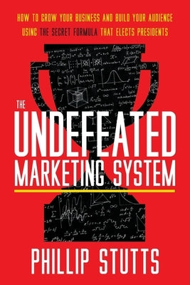 The Undefeated Marketing System: How to Grow Your Business and Build Your Audience Using the Secret Formula That Elects Presidents by Stutts, Phillip