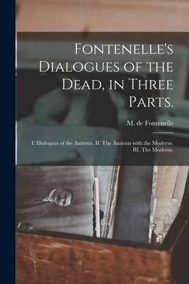 Fontenelle's Dialogues of the Dead, in Three Parts.: I. Dialogues of the Antients. II. The Antients With the Moderns. III. The Moderns. by Fontenelle, M. de (Bernard Le Bovier)