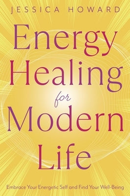 Energy Healing for Modern Life: Embrace Your Energetic Self and Find Your Well-Being by Howard, Jessica