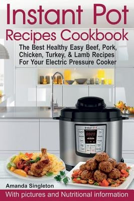 Instant Pot Recipes Cookbook: The Best Healthy Easy Beef, Pork, Chicken, Turkey, & Lamb Recipes For Your Electric Pressure Cooker by Singleton, Amanda