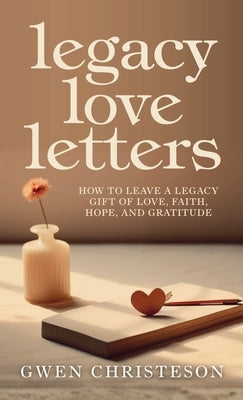 Legacy Love Letters: How to Leave a Legacy Gift of Love, Faith, Hope, and Gratitude by Christeson, Gwen
