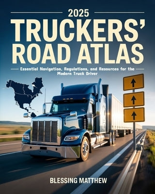 2025 Truckers' Road Atlas: Essential Navigation, Regulations, and Resources for the Modern Truck Driver by Matthew, Blessing