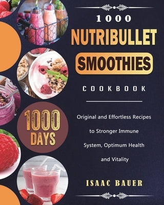 1000 Nutribullet Smoothies Cookbook: 1000 Days Original and Effortless Recipes to Stronger Immune System, Optimum Health and Vitality by Bauer, Isaac
