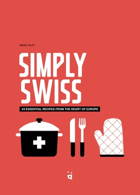 Simply Swiss: 64 Essential Recipes from the Heart of Europe by Pilot, Andie
