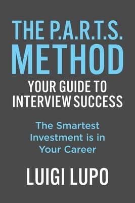 The P.A.R.T.S. Method Your Guide to Interview Success: "The Smartest Investment is in Your Career" by Lupo, Luigi