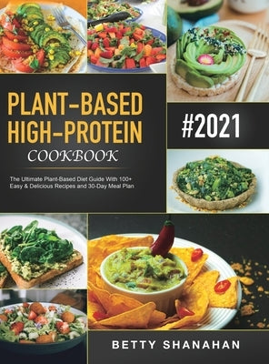 Plant-Based High-Protein Cookbook: The Ultimate Plant-Based Diet Guide With 100+ Easy & Delicious Recipes and 30-Day Meal Plan by Shanahan, Betty