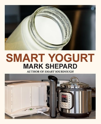 Smart Yogurt: New Ways to Make Yogurt that Minimize Prep, Optimize Output, Improve Taste and Texture, Add Natural Flavors, Reduce Intolerance, and Boo by Shepard, Mark