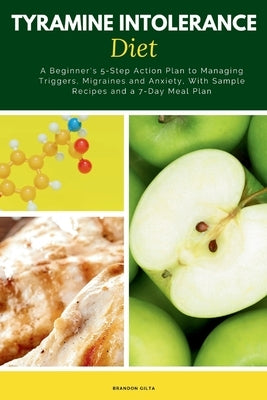 Tyramine Intolerance Diet: A Beginner's 5-Step Action Plan to Managing Triggers, Migraines and Anxiety, With Sample Recipes and a 7-Day Meal Plan by Gilta, Brandon