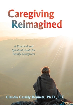 Caregiving Reimagined: A Practical and Spiritual Guide for Family Caregivers by Bennett, Claudia Cassidy