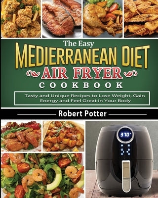 The Easy Mediterranean Diet Air Fryer Cookbook: Tasty and Unique Recipes to Lose Weight, Gain Energy and Feel Great in Your Body by Potter, Robert