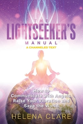 The Lightseeker's Manual: How to Communicate with Angels, Raise Your Vibrations and Save the World by Clare, Helena