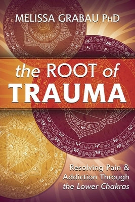 The Root of Trauma: Resolving Pain & Addiction Through the Lower Chakras by Grabau, Melissa